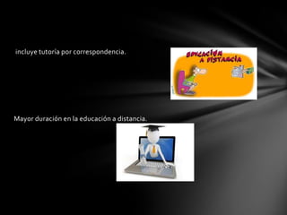 incluye tutoría por correspondencia.
Mayor duración en la educación a distancia.
 