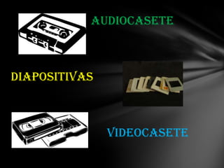 Audiocasete
Diapositivas
videocasete
 