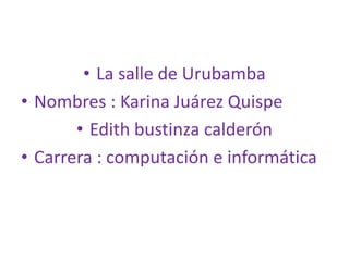 La salle de Urubamba  Nombres : Karina Juárez Quispe Edith bustinza calderón  Carrera : computación e informática 