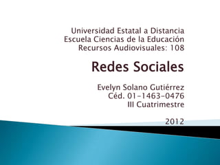 Universidad Estatal a Distancia
Escuela Ciencias de la Educación
   Recursos Audiovisuales: 108

       Redes Sociales
         Evelyn Solano Gutiérrez
            Céd. 01-1463-0476
                 III Cuatrimestre

                           2012
 