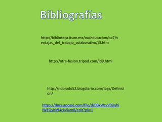 http://biblioteca.itson.mx/oa/educacion/oa7/v
entajas_del_trabajo_colaborativo/t3.htm



    http://otra-fusion.tripod.com/id9.html




   http://ndorado52.blogdiario.com/tags/Definici
   on/

https://docs.google.com/file/d/0BxWcvV0Uyhi
lWEQybk94ckViam8/edit?pli=1
 