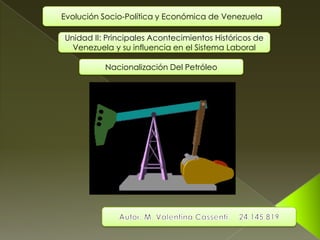 Evolución Socio-Política y Económica de Venezuela
Unidad II: Principales Acontecimientos Históricos de
Venezuela y su influencia en el Sistema Laboral
Nacionalización Del Petróleo

 