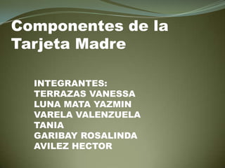 Componentes de la Tarjeta Madre INTEGRANTES: TERRAZAS VANESSA LUNA MATA YAZMIN VARELA VALENZUELA TANIA GARIBAY ROSALINDA  AVILEZ HECTOR 