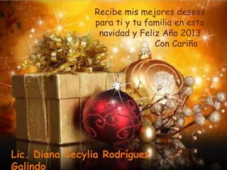 Recibe mis mejores deseos
                para ti y tu familia en esta
                 navidad y Feliz Año 2013
                               Con Cariño




Lic. Diana Cecylia Rodríguez
Galindo
 