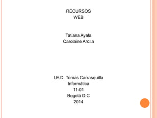 RECURSOS
WEB
Tatiana Ayala
Carolaine Ardila
I.E.D. Tomas Carrasquilla
Informática
11-01
Bogotá D.C
2014
 
