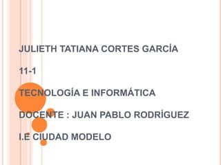 JULIETH TATIANA CORTES GARCÍA
11-1
TECNOLOGÍA E INFORMÁTICA
DOCENTE : JUAN PABLO RODRÍGUEZ
I.E CIUDAD MODELO
 