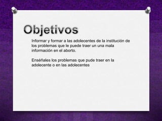 Informar y formar a las adolecentes de la institución de
los problemas que le puede traer un una mala
información en el aborto.

Enséñales los problemas que pude traer en la
adolecente o en las adolecentes
 