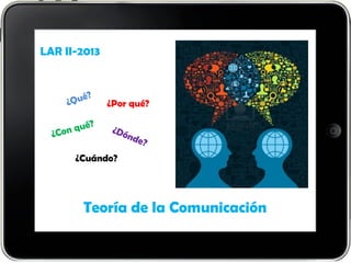 Teoría de la Comunicación
LAR II-2013
¿Por qué?
¿Cuándo?
 