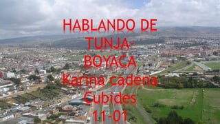 HABLANDO DE
TUNJA-
BOYACA
Karina cadena
Cubides
11-01
 