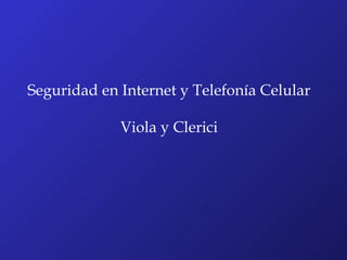 Seguridad en Internet y Telefonía Celular

             Viola y Clerici
 