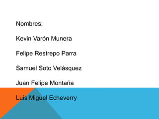 Nombres:
Kevin Varón Munera
Felipe Restrepo Parra
Samuel Soto Velásquez
Juan Felipe Montaña
Luis Miguel Echeverry
 