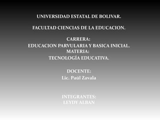 UNIVERSIDAD ESTATAL DE BOLIVAR.
FACULTAD CIENCIAS DE LA EDUCACION.
CARRERA:
EDUCACION PARVULARIA Y BASICA INICIAL.
MATERIA:
TECNOLOGÍA EDUCATIVA.
DOCENTE:
Lic. Paúl Zavala
INTEGRANTES:
LEYDY ALBAN
 