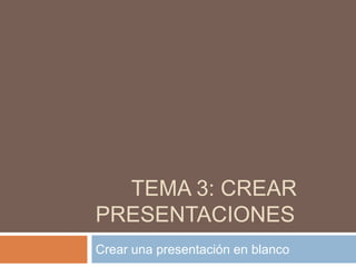 TEMA 3: CREAR
PRESENTACIONES
Crear una presentación en blanco
 