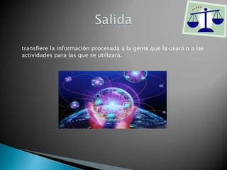 transfiere la información procesada a la gente que la usará o a las
actividades para las que se utilizará.
 