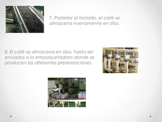 7. Posterior al tostado, el café se
almacena nuevamente en silos.

8. El café se almacena en silos, hasta ser
enviados a la empaquetadora donde se
producen las diferentes presentaciones.

 