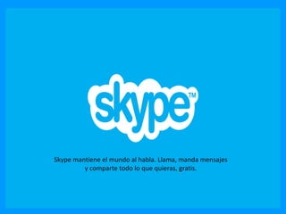 Skype mantiene el mundo al habla. Llama, manda mensajes
y comparte todo lo que quieras, gratis.
 