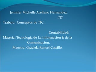 Jennifer Michelle Arellano Hernandez.
1°D’
Trabajo: Conceptos de TIC.
Contabilidad;
Materia: Tecnologia de La Informacion & de la
Comunicacion.
Maestra: Graciela Rancel Castillo.
 