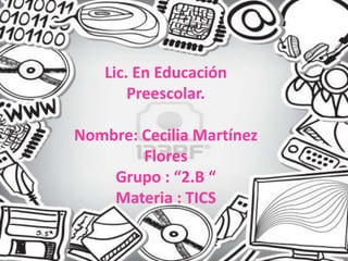 Lic. En Educación
Preescolar.
Nombre: Cecilia Martínez
Flores
Grupo : “2.B “
Materia : TICS
 