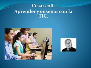 Cesar coll.
Aprender y enseñar con la
TIC.
 