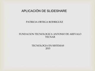 APLICACIÓN DE SLIDESHARE
PATRICIA ORTEGA RODRIGUEZ
FUNDACION TECNOLOGICA ANTONIO DE AREVALO
TECNAR
TECNOLOGIA EN SISTEMAS
2015
 