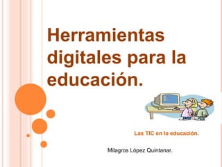 Herramientas
digitales para la
educación.
Las TIC en la educación.
Milagros López Quintanar.
 