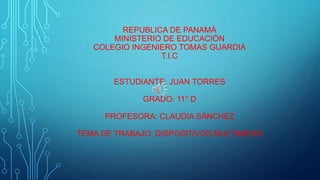 REPUBLICA DE PANAMÁ
MINISTERIO DE EDUCACIÓN
COLEGIO INGENIERO TOMAS GUARDIA
T.I.C
ESTUDIANTE: JUAN TORRES
GRADO: 11° D
PROFESORA: CLAUDIA SÁNCHEZ
TEMA DE TRABAJO: DISPOSITIVOS MULTIMEDIA
 