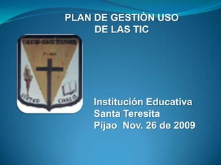 PLAN DE GESTIÒN USO DE LAS TIC Institución Educativa  Santa Teresita Pijao  Nov. 26 de 2009 
