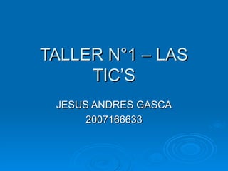 TALLER N°1 – LAS TIC’S JESUS ANDRES GASCA 2007166633 