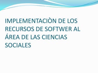 IMPLEMENTACIÒN DE LOS RECURSOS DE SOFTWER AL ÁREA DE LAS CIENCIAS SOCIALES