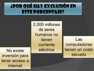 2,000 millones
de seres
humanos no
tienen
corriente
eléctrica
Las
computadoras
tienen un costo
elevado
No existe
inversión para
tener acceso a
internet
 