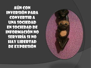 Aún con
inversión para
convertir a
una sociedad
en sociedad de
información no
serviría si no
hay libertad
de expresión
 