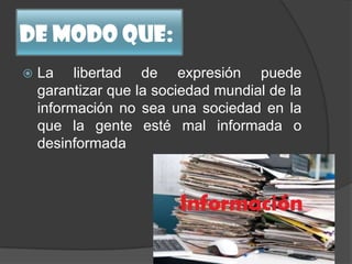 De modo que:
 La libertad de expresión puede
garantizar que la sociedad mundial de la
información no sea una sociedad en la
que la gente esté mal informada o
desinformada
 