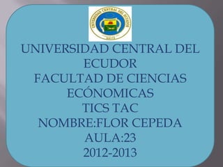 UNIVERSIDAD CENTRAL DEL
ECUDOR
FACULTAD DE CIENCIAS
ECÓNOMICAS
TICS TAC
NOMBRE:FLOR CEPEDA
AULA:23
2012-2013

 
