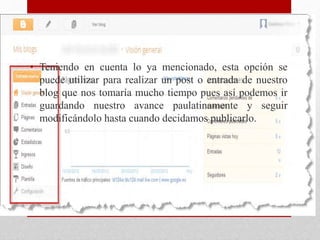 • Teniendo en cuenta lo ya mencionado, esta opción se
puede utilizar para realizar un post o entrada de nuestro
blog que nos tomaría mucho tiempo pues así podemos ir
guardando nuestro avance paulatinamente y seguir
modificándolo hasta cuando decidamos publicarlo.
 