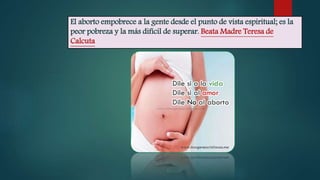 El aborto empobrece a la gente desde el punto de vista espiritual; es la
peor pobreza y la más difícil de superar. Beata Madre Teresa de
Calcuta
 