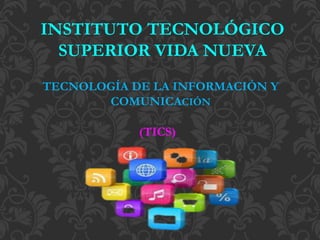 INSTITUTO TECNOLÓGICO
SUPERIOR VIDA NUEVA
TECNOLOGÍA DE LA INFORMACIÓN Y
COMUNICACIÓN
(TICS)
 