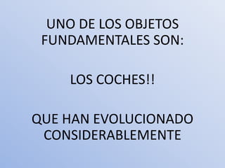 UNO DE LOS OBJETOS
 FUNDAMENTALES SON:

    LOS COCHES!!

QUE HAN EVOLUCIONADO
 CONSIDERABLEMENTE
 