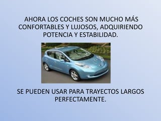 AHORA LOS COCHES SON MUCHO MÁS
CONFORTABLES Y LUJOSOS, ADQUIRIENDO
      POTENCIA Y ESTABILIDAD.




SE PUEDEN USAR PARA TRAYECTOS LARGOS
           PERFECTAMENTE.
 