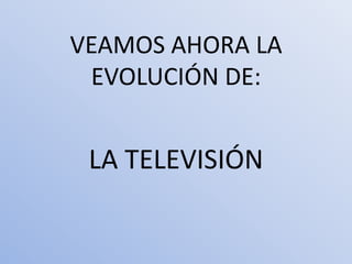 VEAMOS AHORA LA
 EVOLUCIÓN DE:


 LA TELEVISIÓN
 