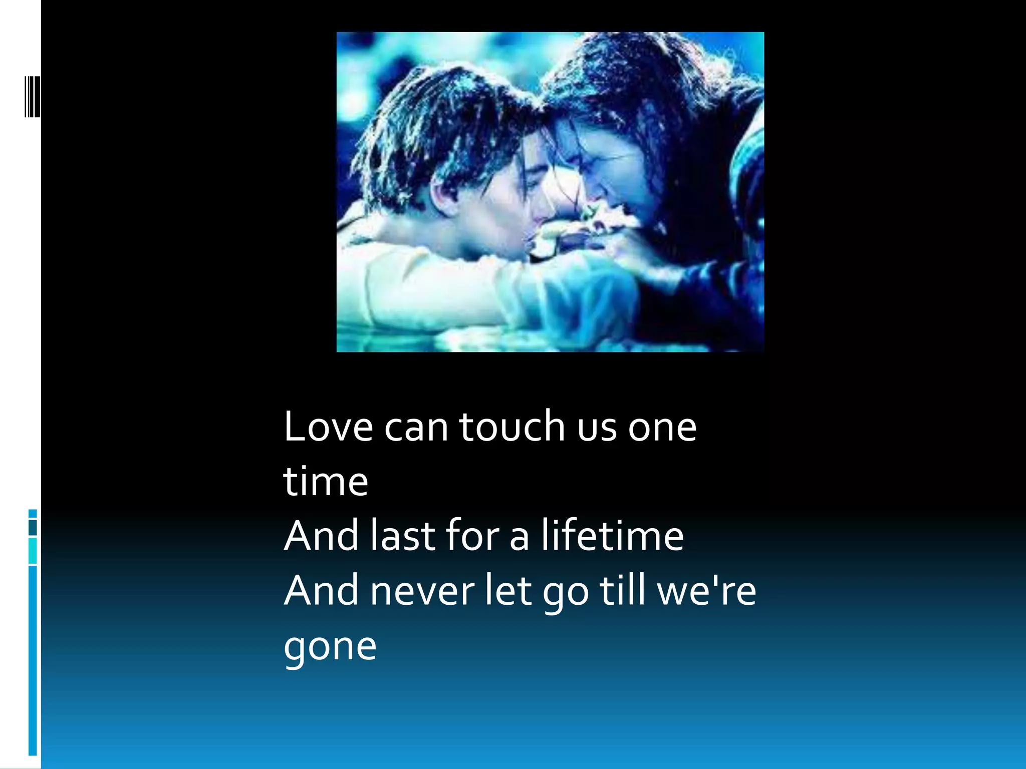 Love can touch us one
time
And last for a lifetime
And never let go till we're
gone
 