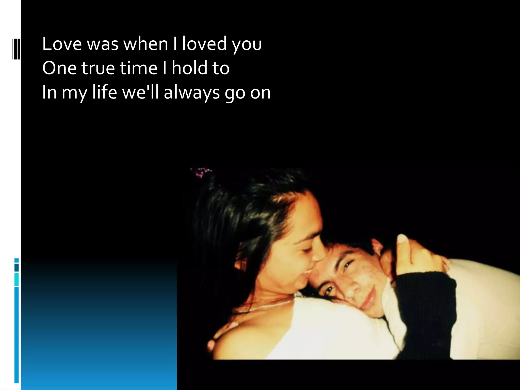 Love was when I loved you
One true time I hold to
In my life we'll always go on
 