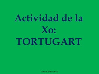 Actividad de la
      Xo:
TORTUGART

     Gabriela Dubosc 3ro C
 