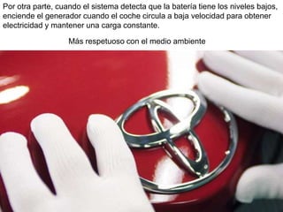Por otra parte, cuando el sistema detecta que la batería tiene los niveles bajos,
enciende el generador cuando el coche circula a baja velocidad para obtener
electricidad y mantener una carga constante.
Más respetuoso con el medio ambiente
 