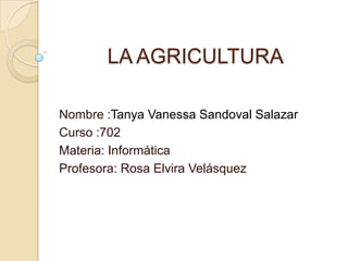 LA AGRICULTURA
Nombre :Tanya Vanessa Sandoval Salazar
Curso :702
Materia: Informática
Profesora: Rosa Elvira Velásquez
 