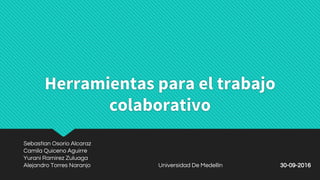 Herramientas para el trabajo
colaborativo
Sebastian Osorio Alcaraz
Camila Quiceno Aguirre
Yurani Ramirez Zuluaga
Alejandro Torres Naranjo Universidad De Medellín 30-09-2016
 