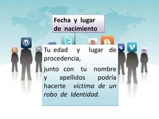 Fecha y lugar
   de nacimiento


Tu edad y      lugar de
procedencia,
junto con tu nombre
y    apellidos   podría
hacerte víctima de un
robo de Identidad.
 