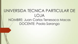 UNIVERSIDA TECNICA PARTICULAR DE
LOJA
NOMBRE: Juan Carlos Tenesaca Macas
DOCENTE: Paola Sarango
 