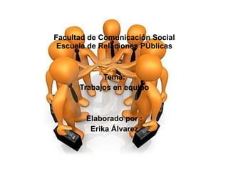 Facultad de Comunicación Social Escuela de Relaciones PÙblicas Tema: Trabajos en equipo Elaborado por : Erika Álvarez 