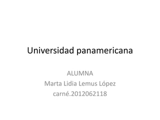 Universidad panamericana

          ALUMNA
   Marta Lidia Lemus López
     carné.2012062118
 