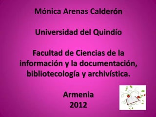 Mónica Arenas Calderón

    Universidad del Quindío

    Facultad de Ciencias de la
información y la documentación,
  bibliotecología y archivística.

            Armenia
             2012
 